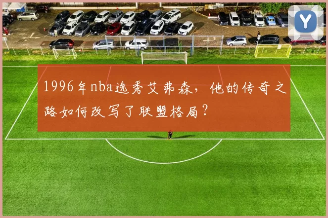 1996年nba选秀艾弗森，他的传奇之路如何改写了联盟格局？