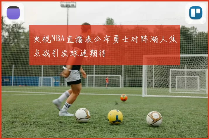 央视NBA直播表公布勇士对阵湖人焦点战引发球迷期待