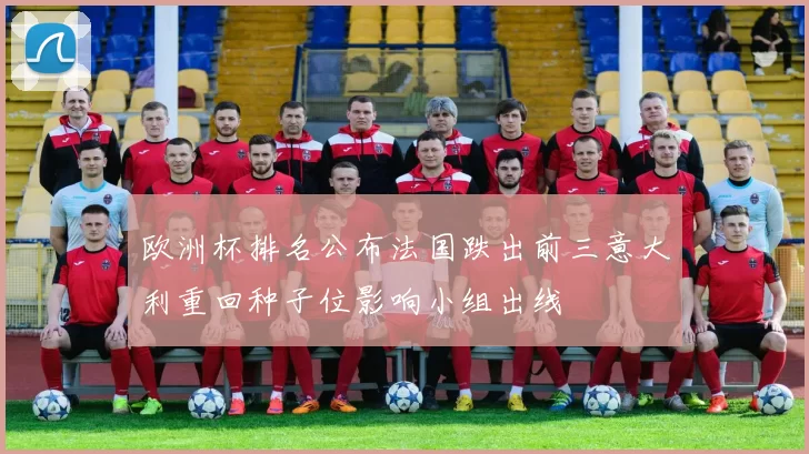 欧洲杯排名公布法国跌出前三意大利重回种子位影响小组出线