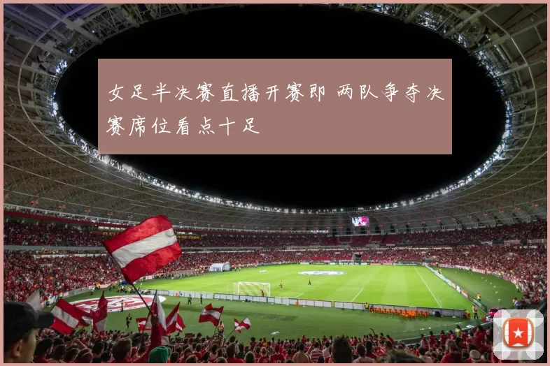 女足半决赛直播开赛即 两队争夺决赛席位看点十足