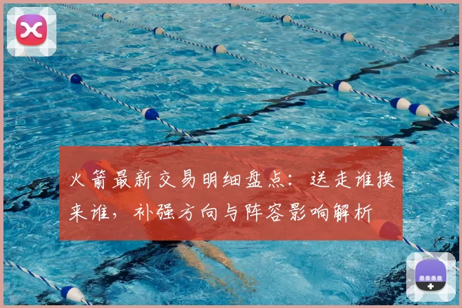 火箭最新交易明细盘点：送走谁换来谁，补强方向与阵容影响解析