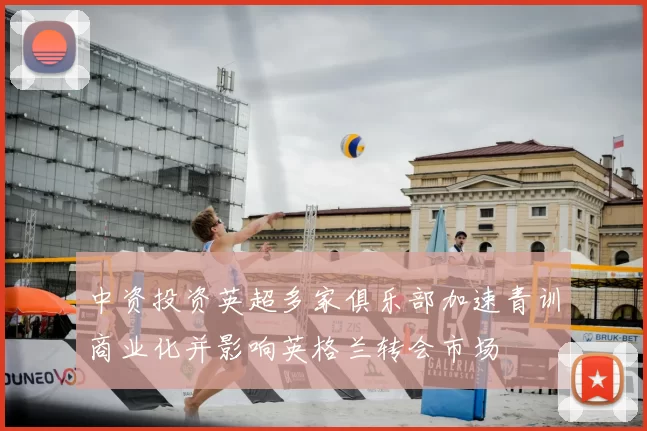 中资投资英超多家俱乐部加速青训商业化并影响英格兰转会市场