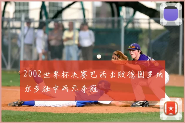 2002世界杯决赛巴西击败德国罗纳尔多独中两元夺冠