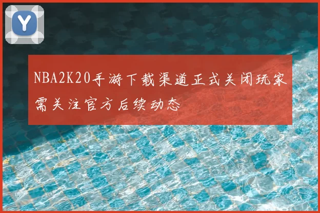 NBA2K20手游下载渠道正式关闭玩家需关注官方后续动态
