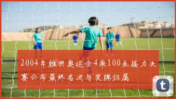 2004年雅典奥运会4乘100米接力决赛公布最终名次与奖牌归属