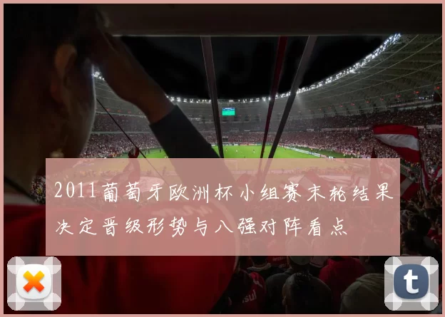 2011葡萄牙欧洲杯小组赛末轮结果决定晋级形势与八强对阵看点