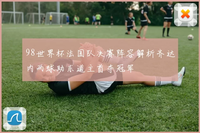 98世界杯法国队决赛阵容解析齐达内两球助东道主首夺冠军