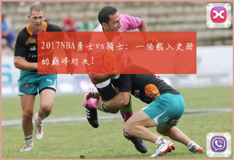 2017NBA勇士vs骑士：一场载入史册的巅峰对决！