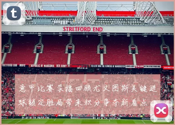 意甲比赛录播回顾尤文图斯关键进球锁定胜局带来积分争夺新看点
