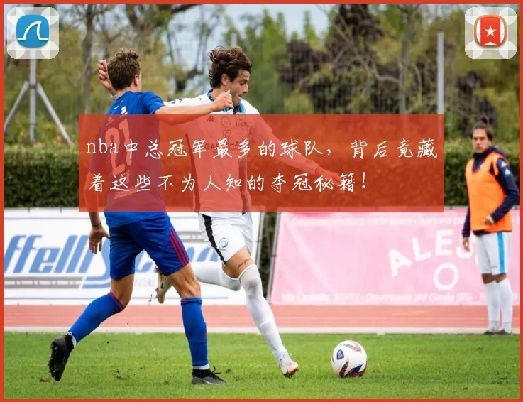 nba中总冠军最多的球队，背后竟藏着这些不为人知的夺冠秘籍！