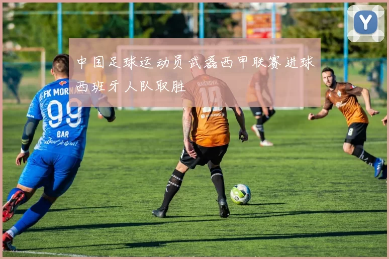 中国足球运动员武磊西甲联赛进球西班牙人队取胜