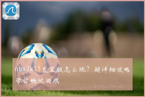 nba2k15直装版怎么玩？超详细攻略带你畅玩游戏