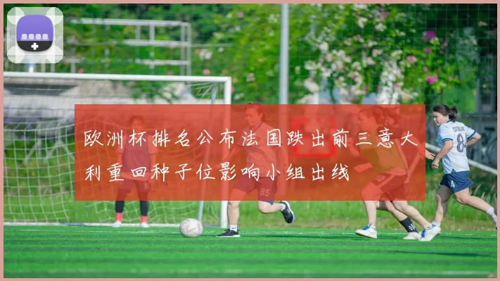 欧洲杯排名公布法国跌出前三意大利重回种子位影响小组出线