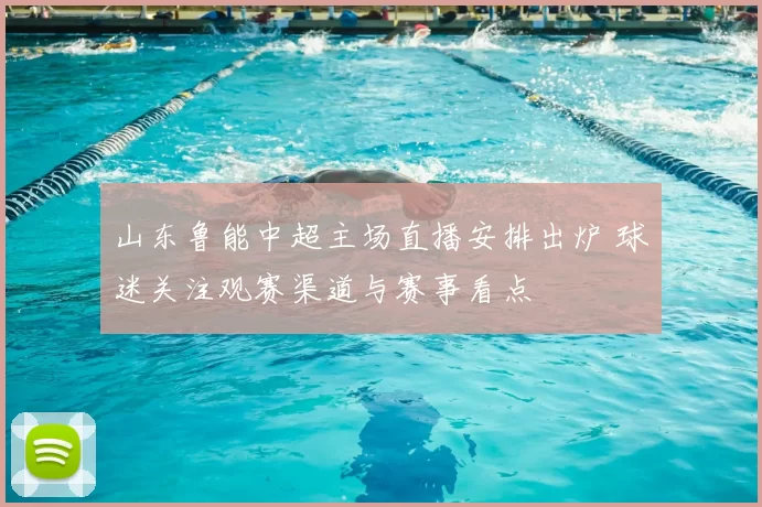 山东鲁能中超主场直播安排出炉 球迷关注观赛渠道与赛事看点