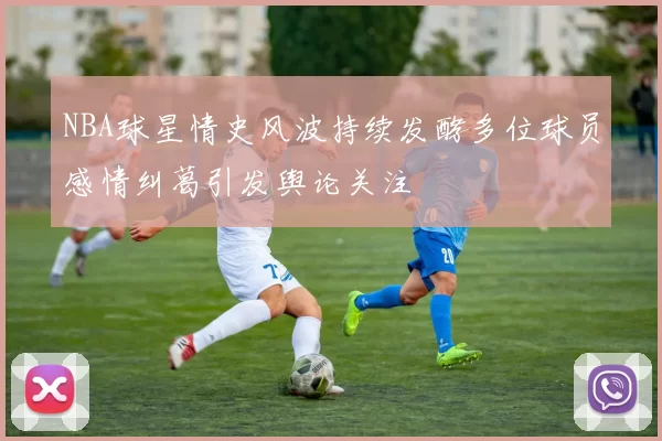 NBA球星情史风波持续发酵多位球员感情纠葛引发舆论关注
