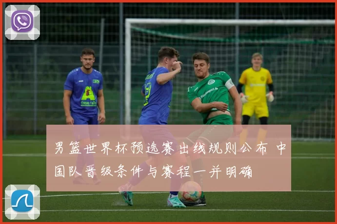男篮世界杯预选赛出线规则公布 中国队晋级条件与赛程一并明确