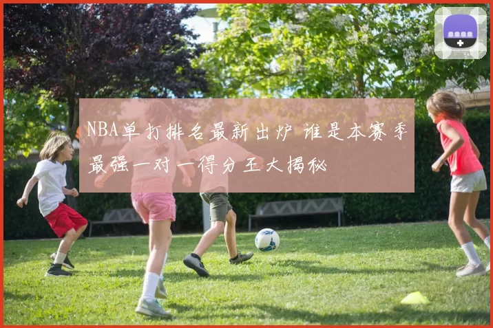 NBA单打排名最新出炉 谁是本赛季最强一对一得分王大揭秘