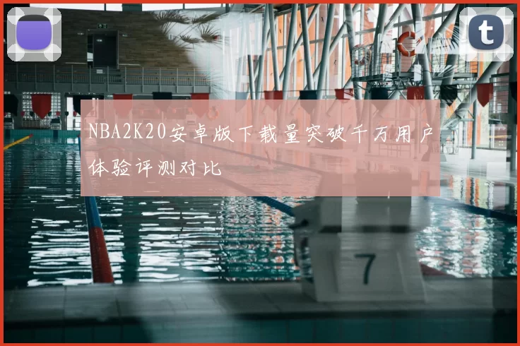 NBA2K20安卓版下载量突破千万用户体验评测对比