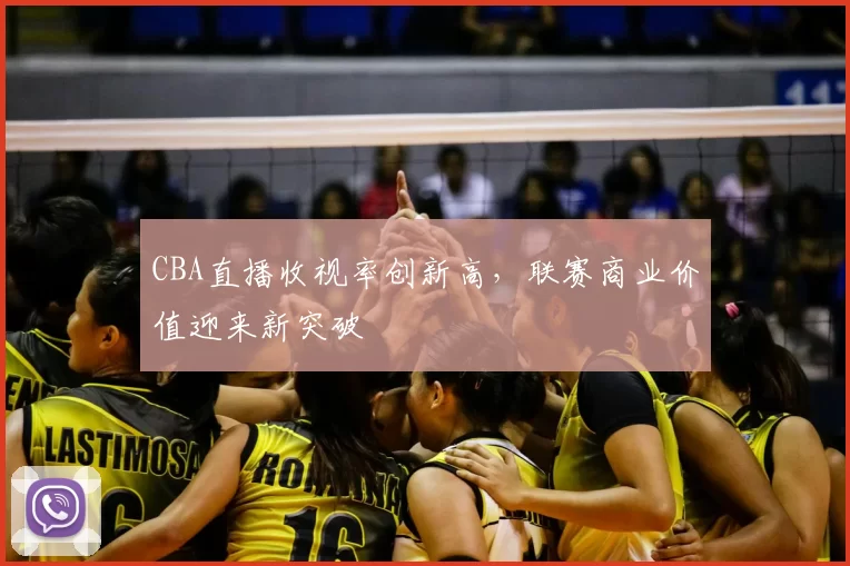 CBA直播收视率创新高，联赛商业价值迎来新突破