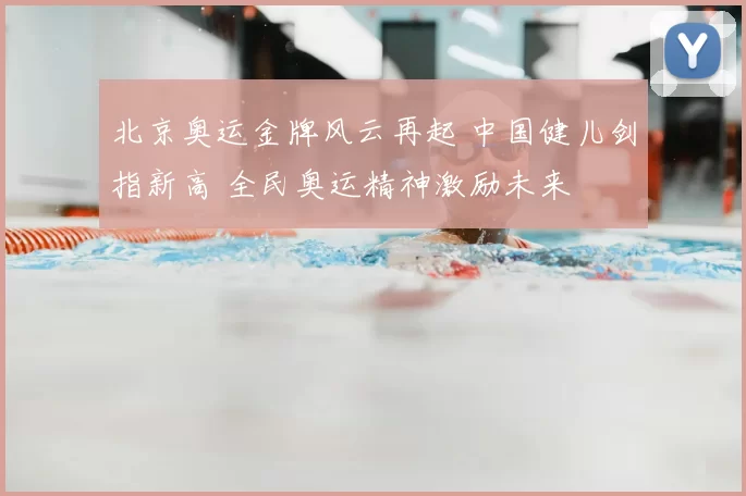 北京奥运金牌风云再起 中国健儿剑指新高 全民奥运精神激励未来