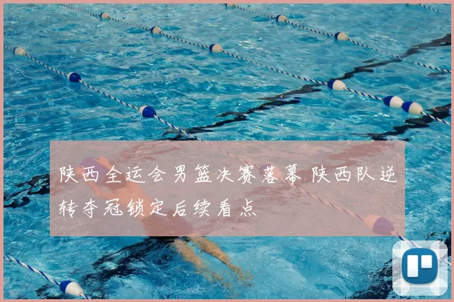 陕西全运会男篮决赛落幕 陕西队逆转夺冠锁定后续看点