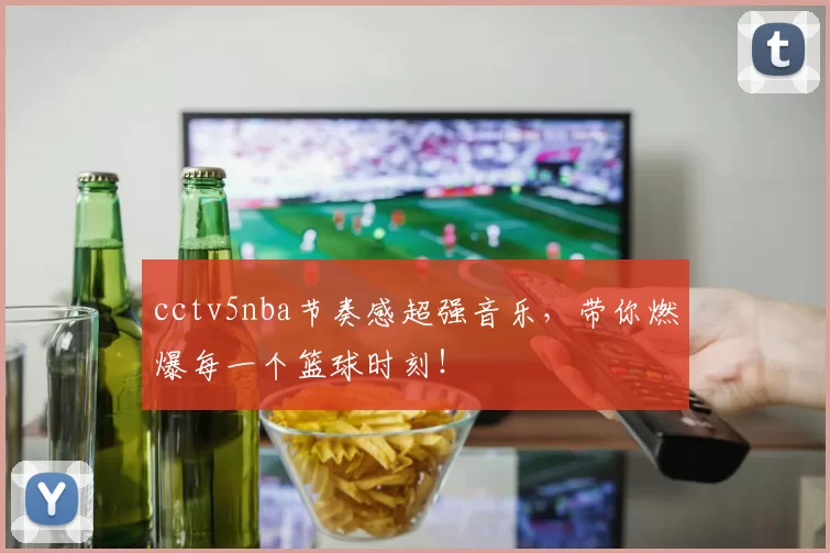 cctv5nba节奏感超强音乐，带你燃爆每一个篮球时刻！