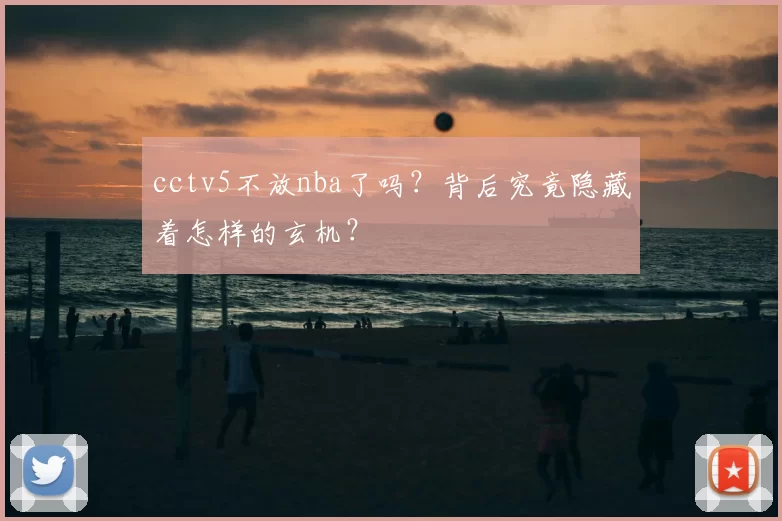 cctv5不放nba了吗？背后究竟隐藏着怎样的玄机？