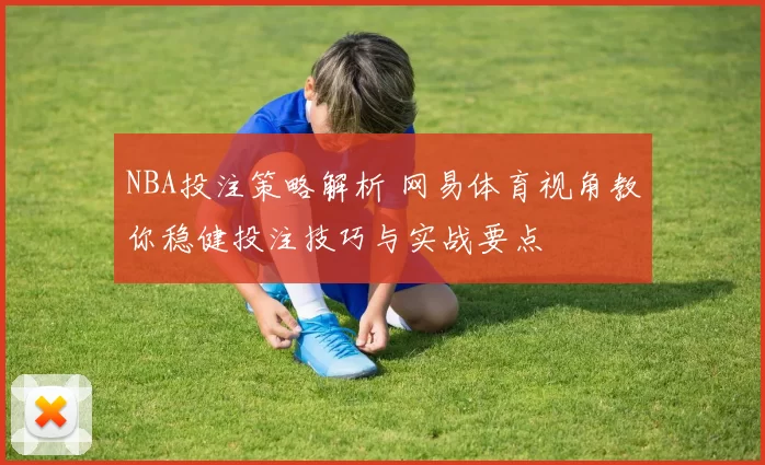 NBA投注策略解析 网易体育视角教你稳健投注技巧与实战要点