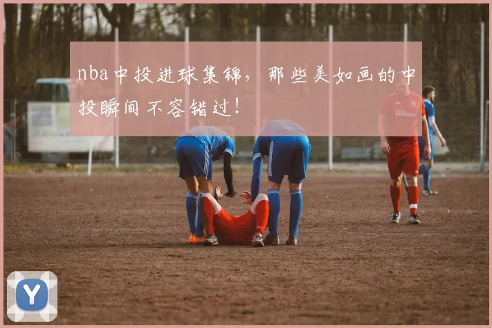 nba中投进球集锦，那些美如画的中投瞬间不容错过！