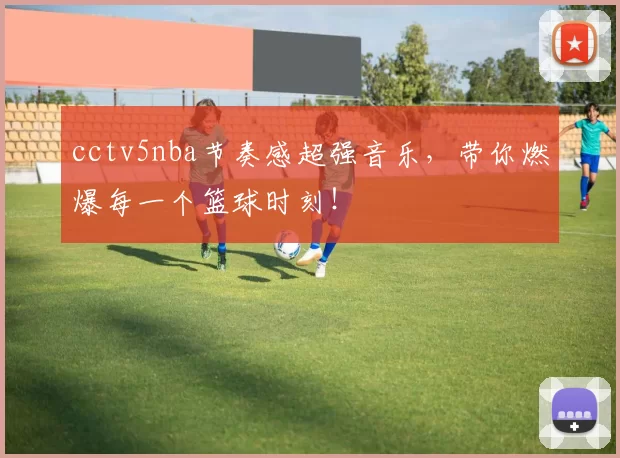 cctv5nba节奏感超强音乐，带你燃爆每一个篮球时刻！