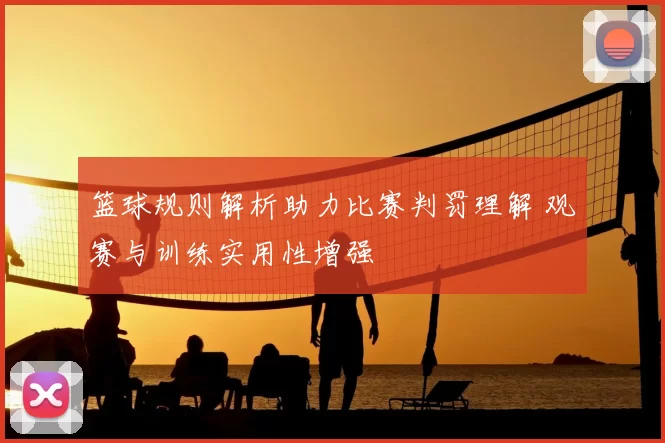 篮球规则解析助力比赛判罚理解 观赛与训练实用性增强