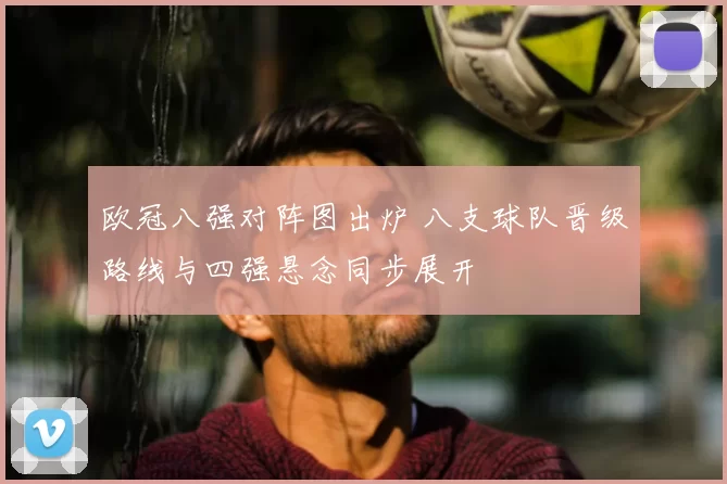 欧冠八强对阵图出炉 八支球队晋级路线与四强悬念同步展开