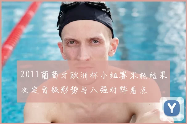 2011葡萄牙欧洲杯小组赛末轮结果决定晋级形势与八强对阵看点