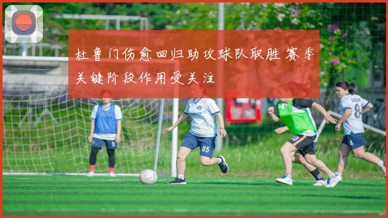 杜鲁门伤愈回归助攻球队取胜 赛季关键阶段作用受关注