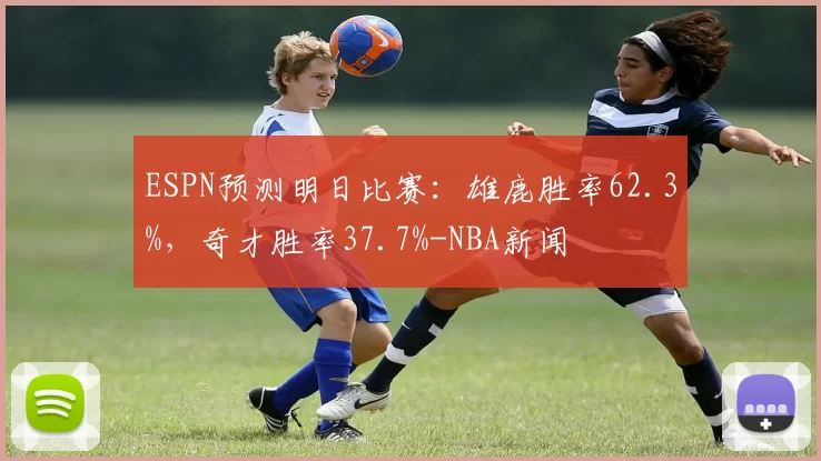 ESPN预测明日比赛：雄鹿胜率62.3%，奇才胜率37.7%-NBA新闻