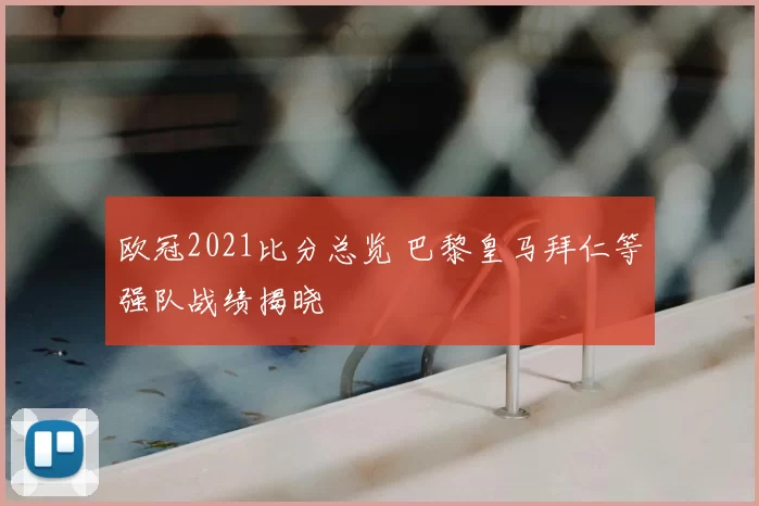 欧冠2021比分总览 巴黎皇马拜仁等强队战绩揭晓