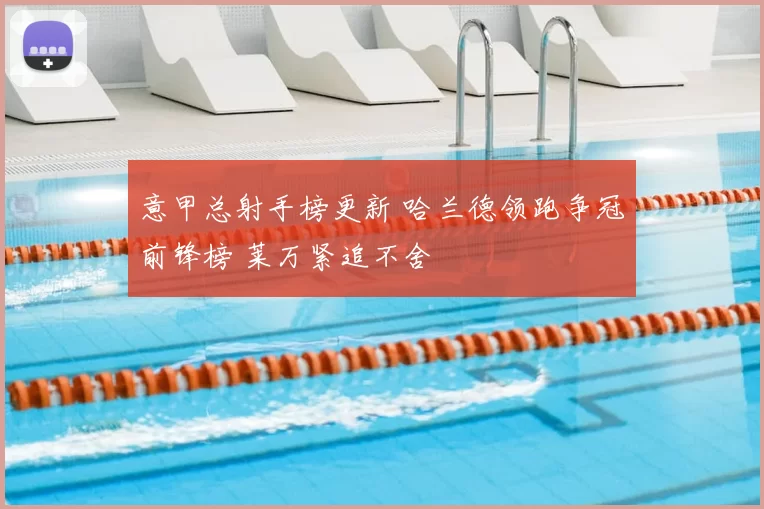 意甲总射手榜更新 哈兰德领跑争冠前锋榜 莱万紧追不舍