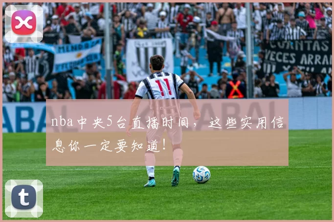 nba中央5台直播时间，这些实用信息你一定要知道！