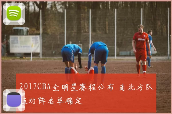 2017CBA全明星赛程公布 南北方队伍对阵名单确定