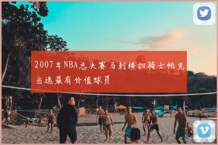 2007年NBA总决赛马刺横扫骑士帕克当选最有价值球员