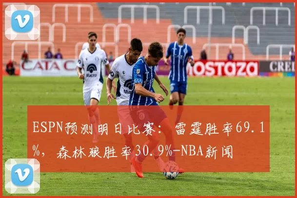 ESPN预测明日比赛：雷霆胜率69.1%，森林狼胜率30.9%-NBA新闻