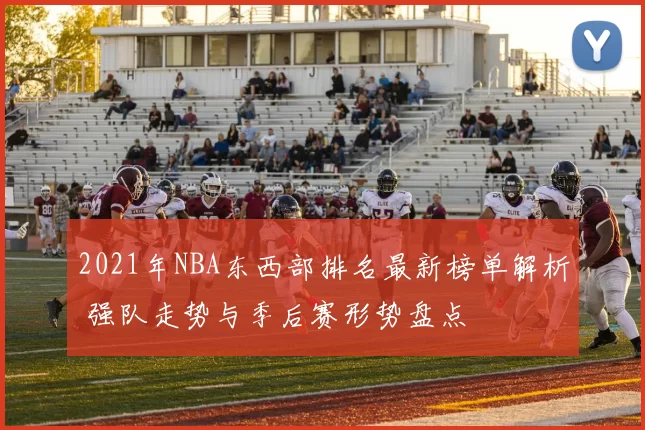 2021年NBA东西部排名最新榜单解析 强队走势与季后赛形势盘点