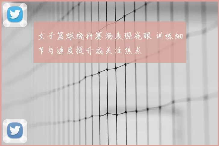 女子篮球绕杆赛场表现亮眼 训练细节与速度提升成关注焦点