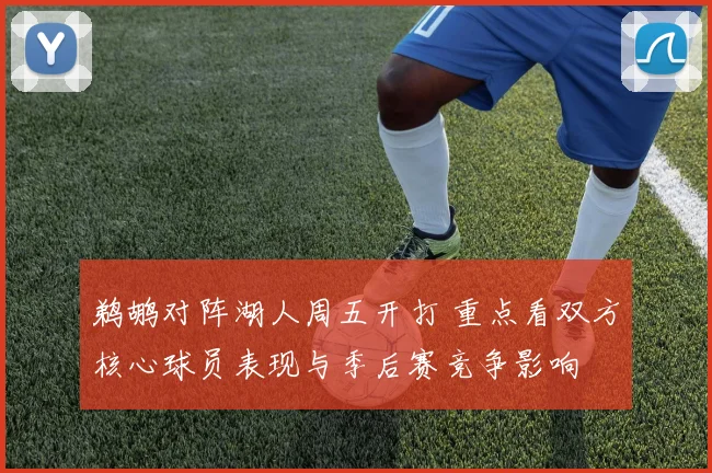 鹈鹕对阵湖人周五开打 重点看双方核心球员表现与季后赛竞争影响