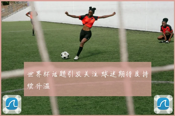 世界杯话题引发关注 球迷期待度持续升温