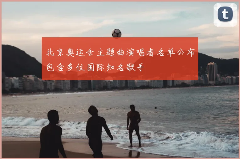 北京奥运会主题曲演唱者名单公布包含多位国际知名歌手