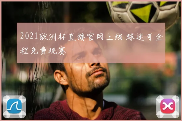 2021欧洲杯直播官网上线 球迷可全程免费观赛