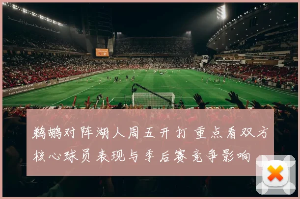 鹈鹕对阵湖人周五开打 重点看双方核心球员表现与季后赛竞争影响