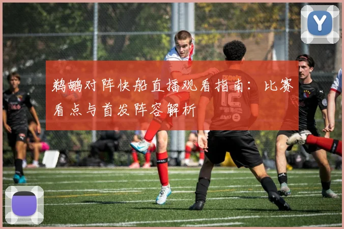 鹈鹕对阵快船直播观看指南：比赛看点与首发阵容解析