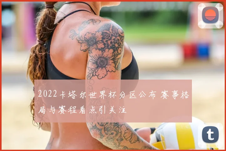 2022卡塔尔世界杯分区公布 赛事格局与赛程看点引关注